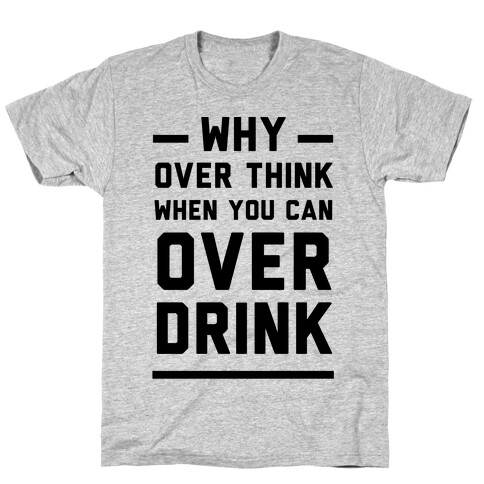 Why Over Think When You Can Over Drink T-Shirt