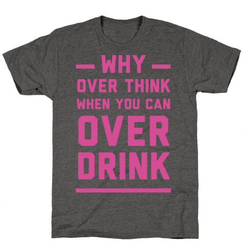 Why Over Think When You Can Over Drink T-Shirt