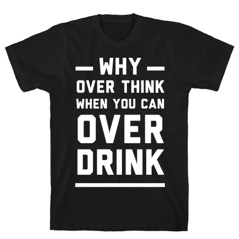 Why Over Think When You Can Over Drink T-Shirt