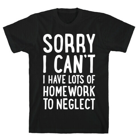 Sorry I Can't, I Have Homework To Neglect T-Shirt