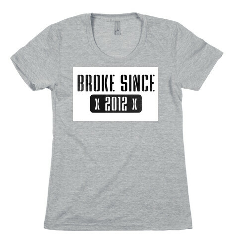 Broke Since 2012 Womens T-Shirt