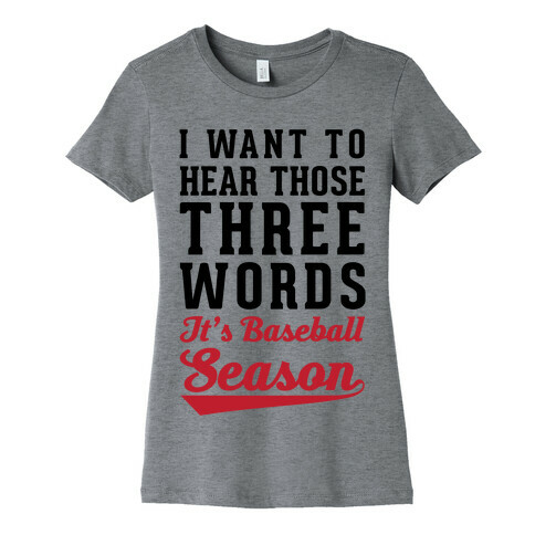 I Want To Hear Those Three Words "It's Baseball Season" Womens T-Shirt