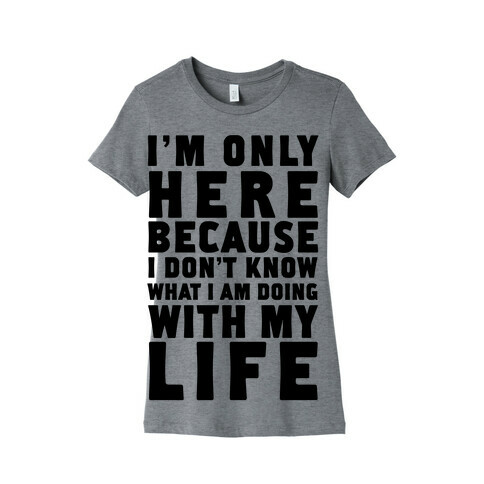 I'm Only Here Because I Don't Know What I'm Doing With My Life Womens T-Shirt
