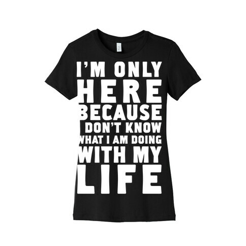 I'm Only Here Because I Don't Know What I'm Doing With My Life Womens T-Shirt