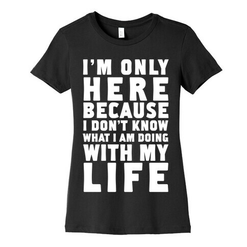 I'm Only Here Because I Don't Know What I'm Doing With My Life Womens T-Shirt