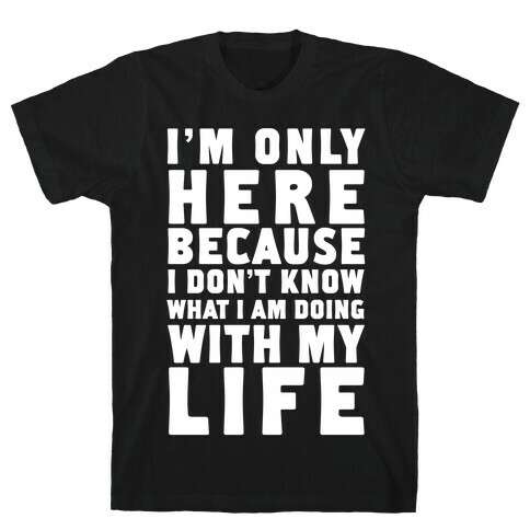 I'm Only Here Because I Don't Know What I'm Doing With My Life T-Shirt