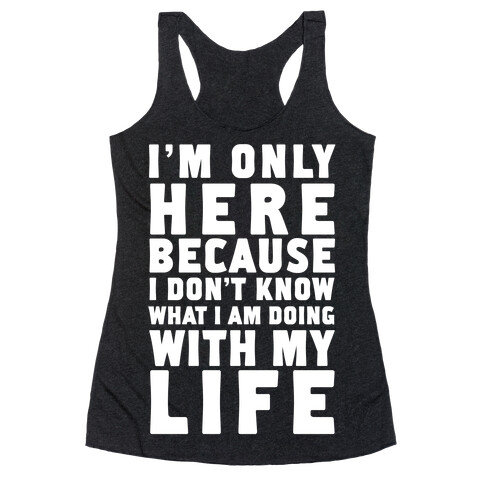 I'm Only Here Because I Don't Know What I'm Doing With My Life Racerback Tank Top