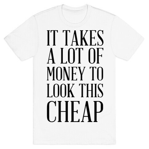 It Takes A Lot Of Money To Look This Cheap T-Shirt