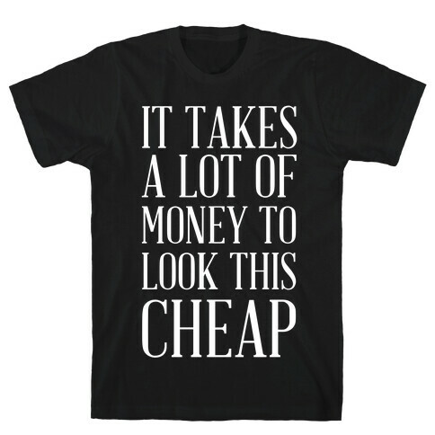 It Takes A Lot Of Money To Look This Cheap T-Shirt