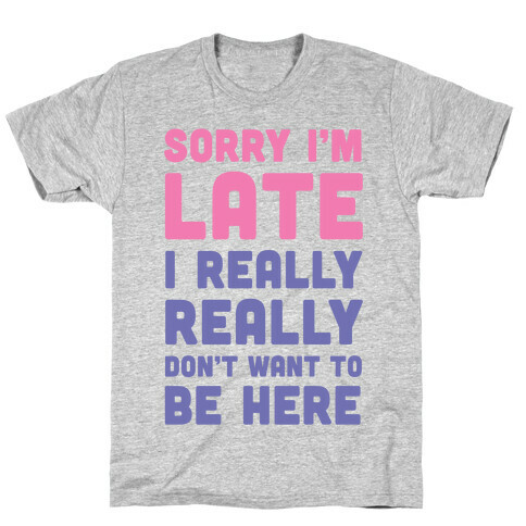 Sorry I'm Late, I Really Really Don't Want To Be Here T-Shirt