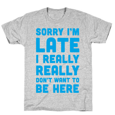 Sorry I'm Late, I Really Really Don't Want To Be Here T-Shirt