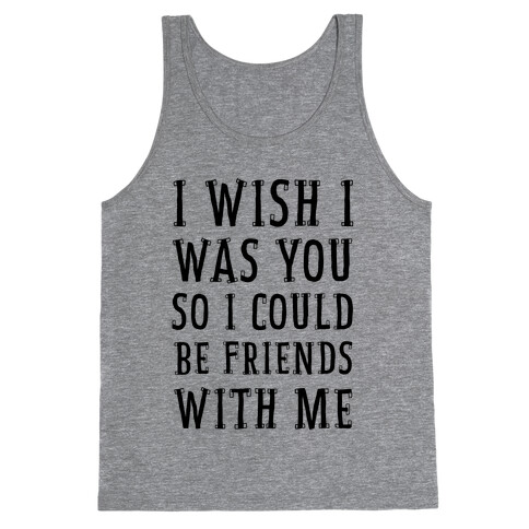 I Wish I Was You So I Could Be Friends WIth Me Tank Top