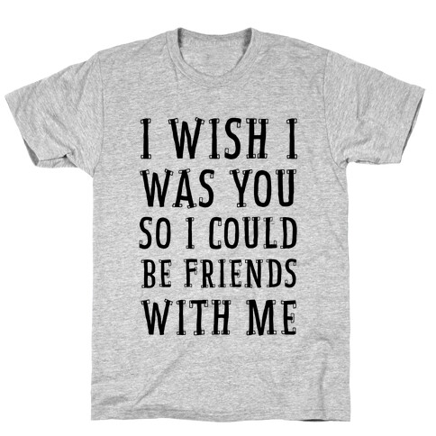 I Wish I Was You So I Could Be Friends WIth Me T-Shirt