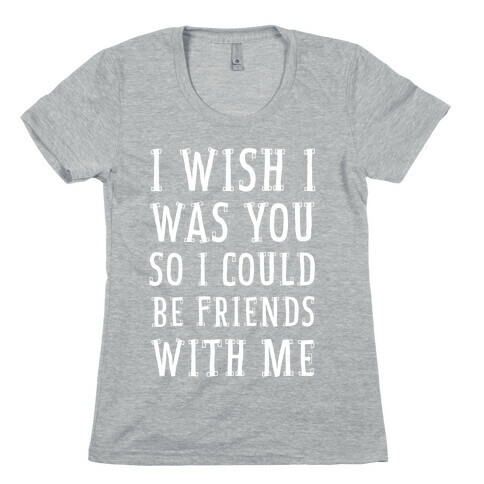 I Wish I Was You So I Could Be Friends WIth Me Womens T-Shirt
