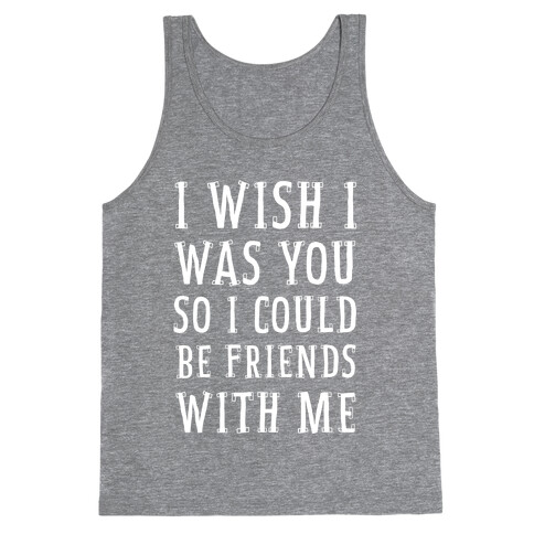 I Wish I Was You So I Could Be Friends WIth Me Tank Top