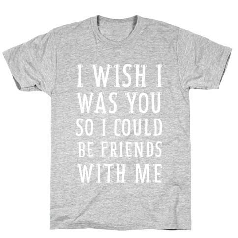 I Wish I Was You So I Could Be Friends WIth Me T-Shirt