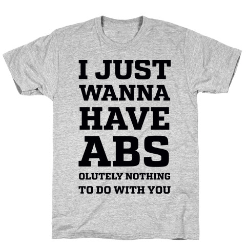 I Just Wanna Have Abs - olutely Nothing To Do With You T-Shirt