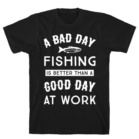 A Bad Day Fishing Is Still Better Than A Good Day At Work T-Shirt