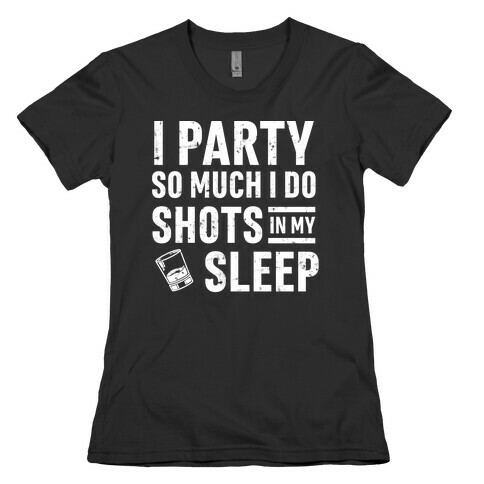 I Party So Much I Do Shots In My Sleep Womens T-Shirt