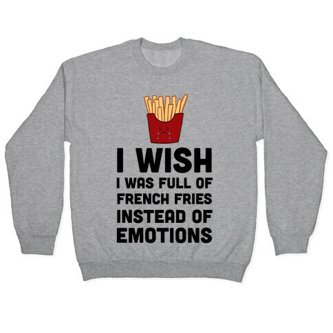 I Wish I Was Full Of French Fries Instead Of Emotions Pullover