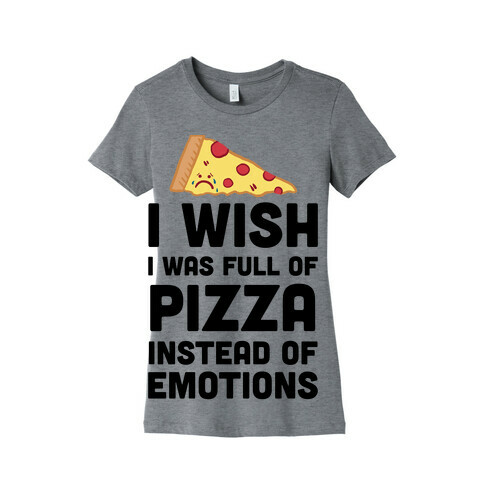 I Wish I Was Full Of Pizza Instead Of Emotions Womens T-Shirt