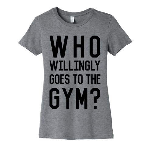 Who Willingly Goes To The Gym Womens T-Shirt