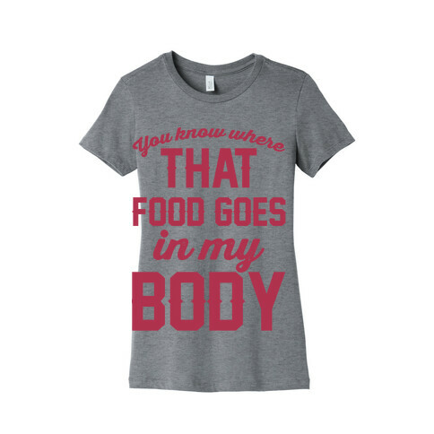 You Know Where That Food Goes In My Body Womens T-Shirt