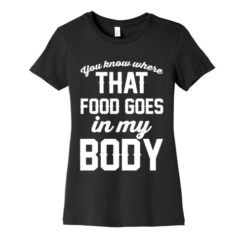 You Know Where That Food Goes In My Body Womens T-Shirt