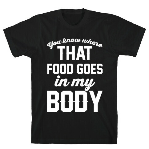 You Know Where That Food Goes In My Body T-Shirt