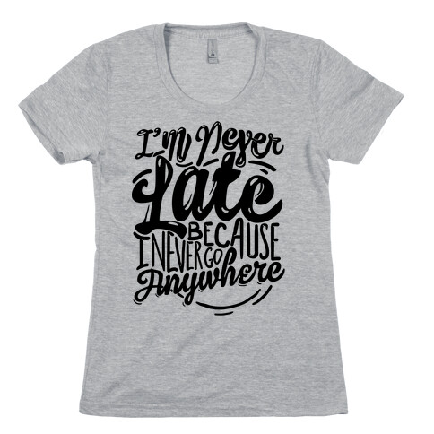 I'm Never Late Because I Never Go Anywhere Womens T-Shirt