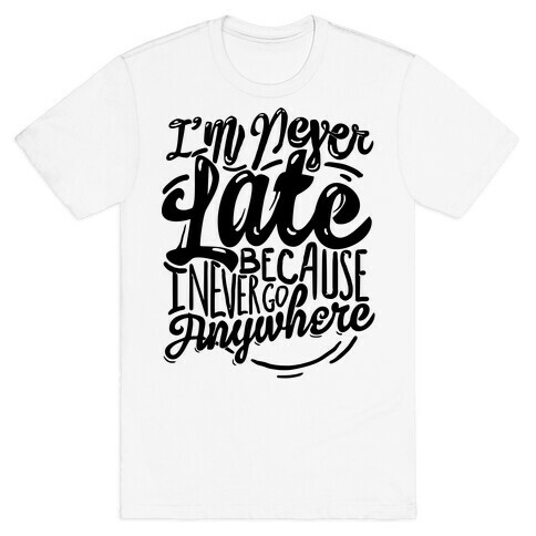 I'm Never Late Because I Never Go Anywhere T-Shirt