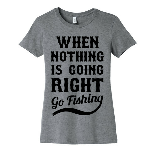 When Nothing Is Going Right Go Fishing Womens T-Shirt
