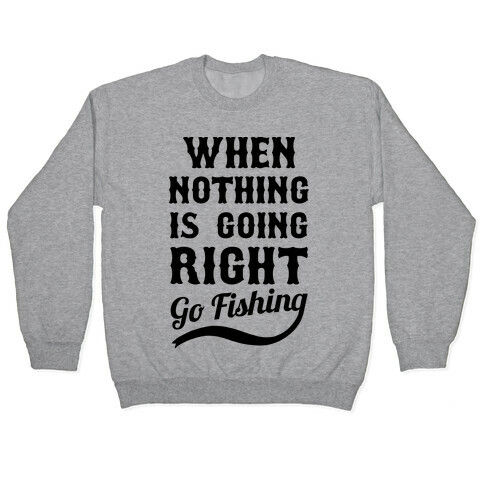 When Nothing Is Going Right Go Fishing Pullover