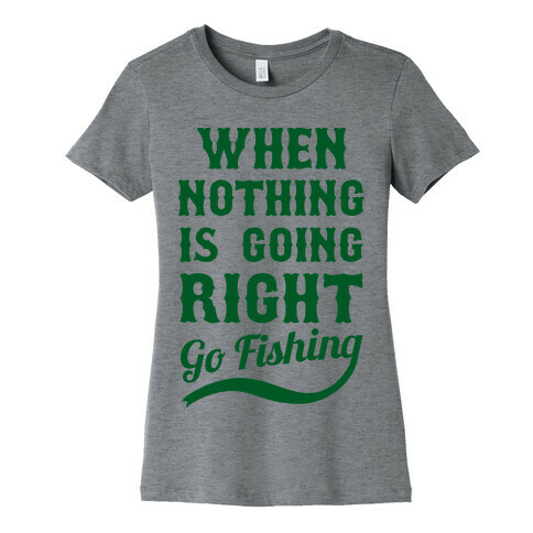 When Nothing Is Going Right Go Fishing Womens T-Shirt