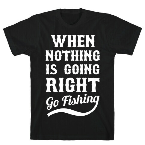 When Nothing Is Going Right Go Fishing T-Shirt