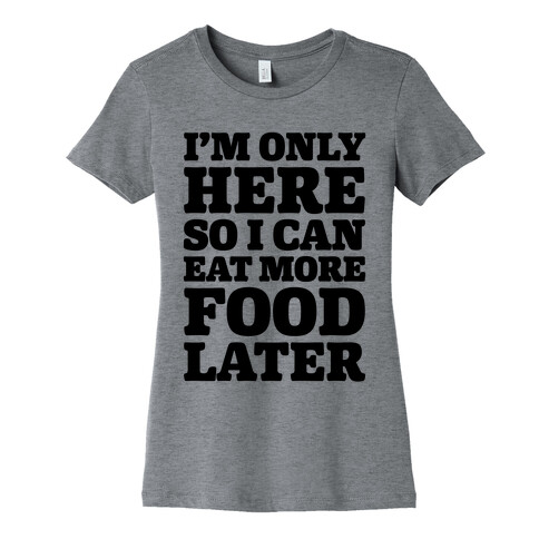 I'm Only Here So I Can Eat More Food Later Womens T-Shirt