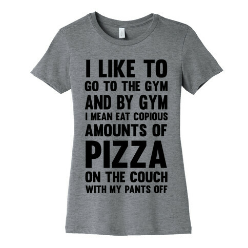 I Like To Go To The Gym And By Gym I Mean Eat Copious Amounts of Pizza Womens T-Shirt