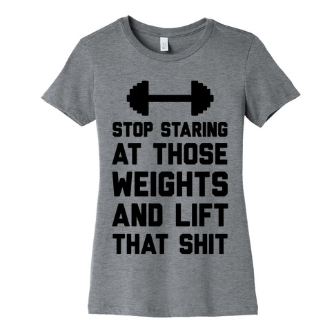 Stop Staring At Those Weights And Lift That Shit Womens T-Shirt