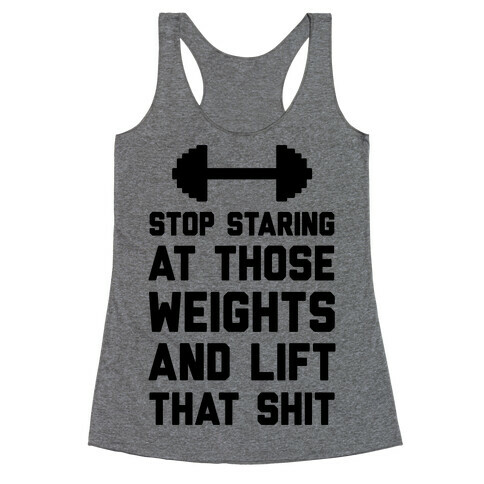 Stop Staring At Those Weights And Lift That Shit Racerback Tank Top