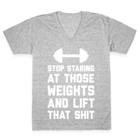 Stop Staring At Those Weights And Lift That Shit V-Neck Tee Shirt