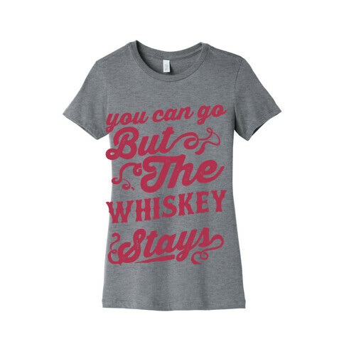 You Can Go But The Whiskey Stays Womens T-Shirt