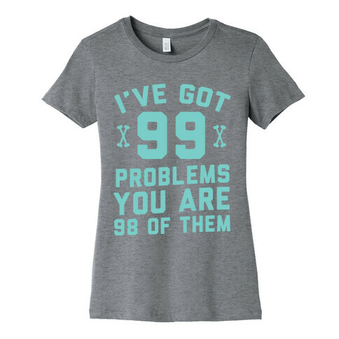 I've Got 99 Problems You Are 98 Of Them Womens T-Shirt