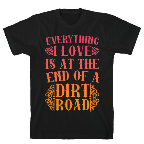 Everything I Love Is At The End Of A Dirt Road T-Shirt