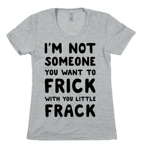 I'm Not Someone You Want to Frick With You Little Frack Womens T-Shirt