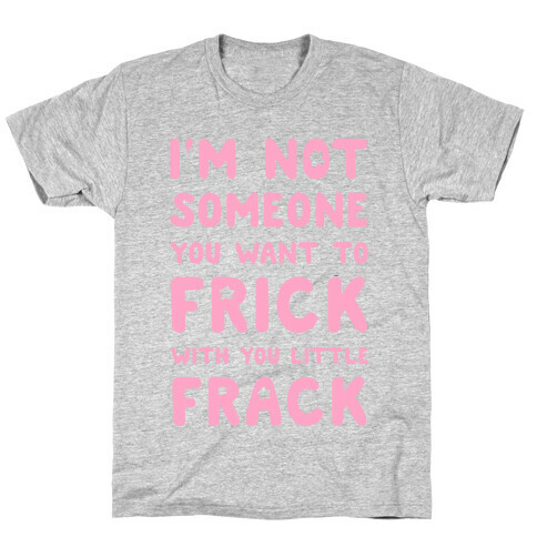 I'm Not Someone You Want to Frick With You Little Frack T-Shirt