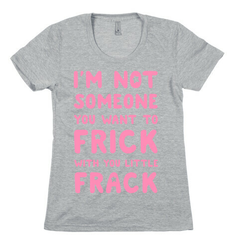 I'm Not Someone You Want to Frick With You Little Frack Womens T-Shirt