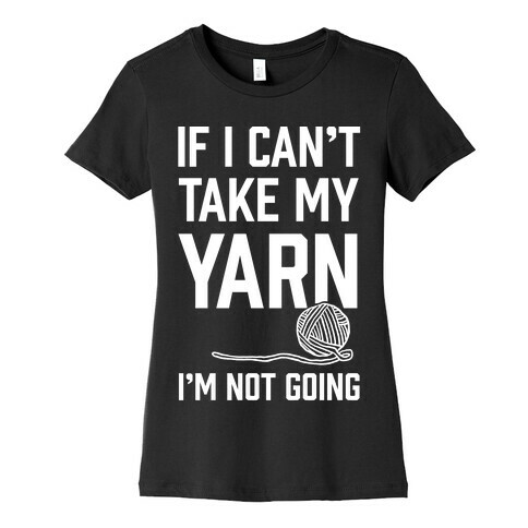 If I Can't Take My Yarn. I'm Not Going Womens T-Shirt