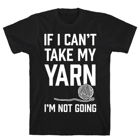 If I Can't Take My Yarn. I'm Not Going T-Shirt