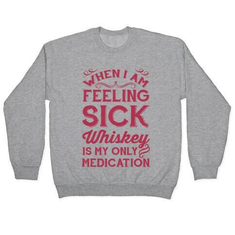 When I Am Feeling Sick Whiskey Is My Only Medication Pullover