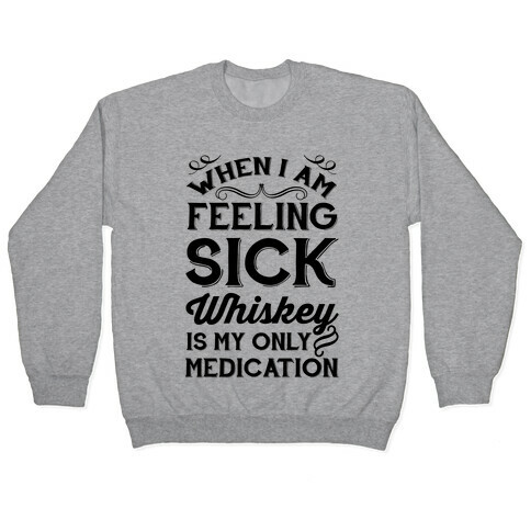 When I Am Feeling Sick Whiskey Is My Only Medication Pullover